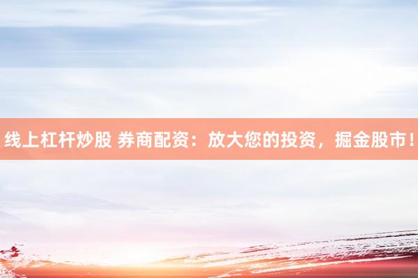 线上杠杆炒股 券商配资：放大您的投资，掘金股市！