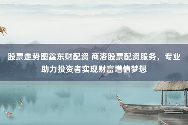 股票走势图鑫东财配资 商洛股票配资服务，专业助力投资者实现财富增值梦想