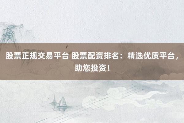 股票正规交易平台 股票配资排名：精选优质平台，助您投资！