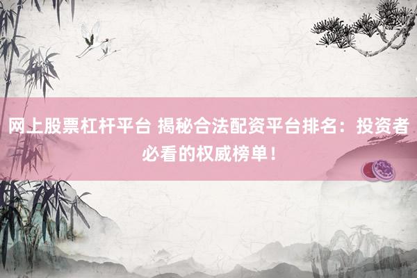 网上股票杠杆平台 揭秘合法配资平台排名：投资者必看的权威榜单！