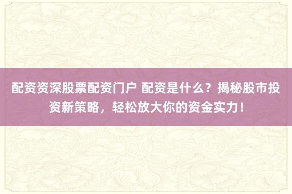 配资资深股票配资门户 配资是什么？揭秘股市投资新策略，轻松放大你的资金实力！