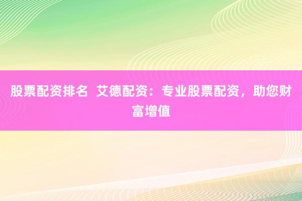 股票配资排名  艾德配资：专业股票配资，助您财富增值