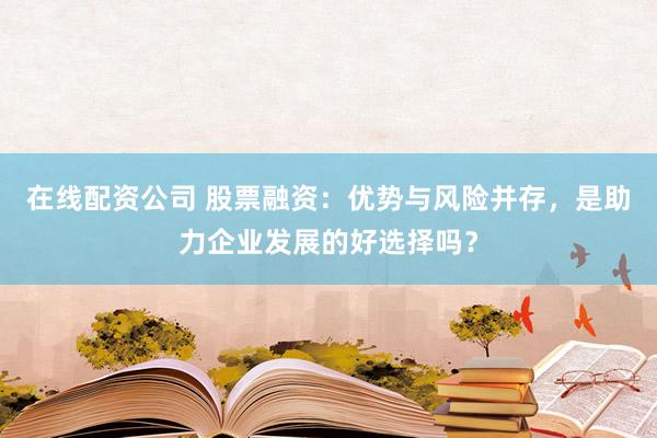 在线配资公司 股票融资：优势与风险并存，是助力企业发展的好选择吗？