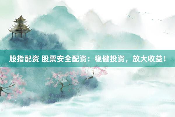 股指配资 股票安全配资：稳健投资，放大收益！