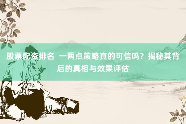 股票配资排名  一两点策略真的可信吗？揭秘其背后的真相与效果评估