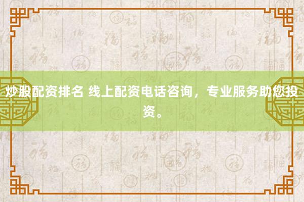 炒股配资排名 线上配资电话咨询，专业服务助您投资。