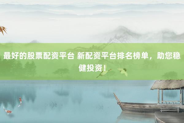 最好的股票配资平台 新配资平台排名榜单，助您稳健投资！