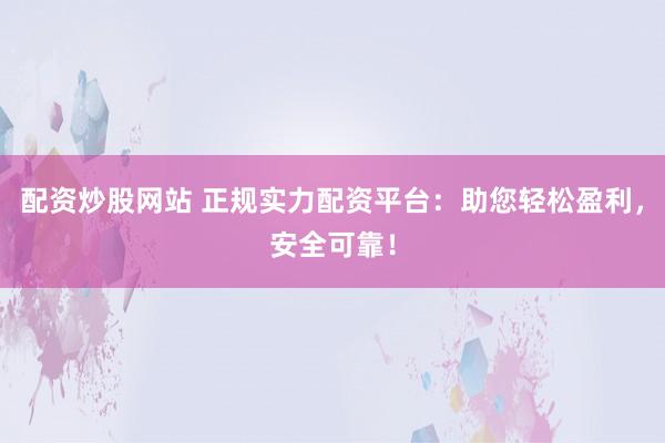配资炒股网站 正规实力配资平台：助您轻松盈利，安全可靠！