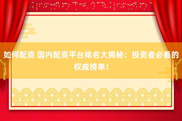 如何配资 国内配资平台排名大揭秘：投资者必看的权威榜单！