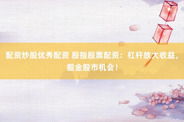 配资炒股优秀配资 股指股票配资：杠杆放大收益，掘金股市机会！