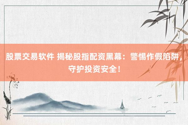 股票交易软件 揭秘股指配资黑幕：警惕作假陷阱，守护投资安全！