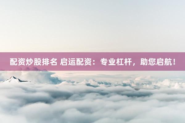 配资炒股排名 启运配资：专业杠杆，助您启航！