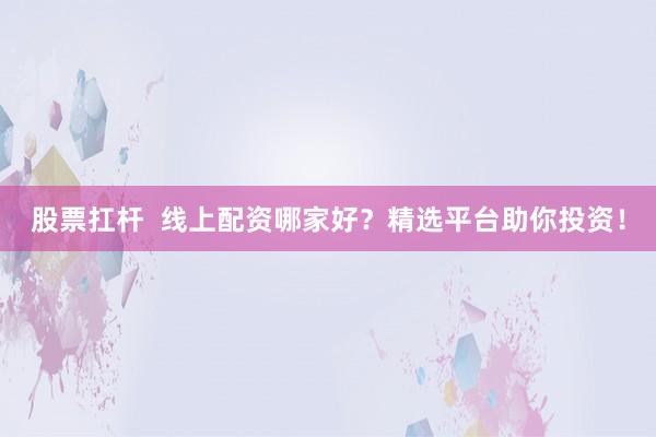 股票扛杆  线上配资哪家好？精选平台助你投资！