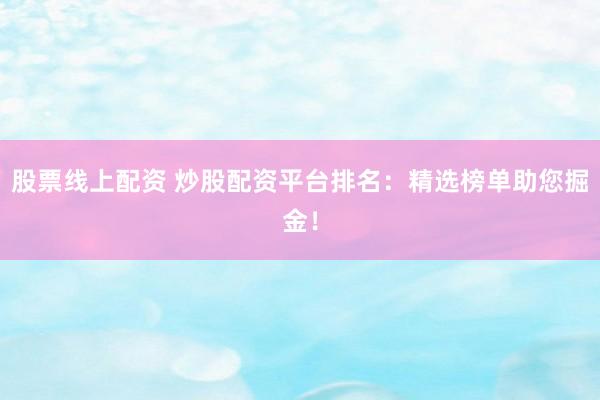 股票线上配资 炒股配资平台排名：精选榜单助您掘金！