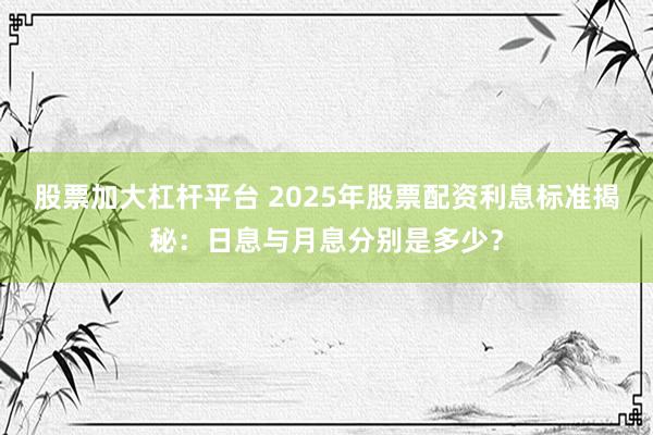 股票加大杠杆平台 2025年股票配资利息标准揭秘：日息与月息分别是多少？