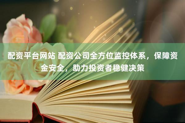 配资平台网站 配资公司全方位监控体系，保障资金安全，助力投资者稳健决策
