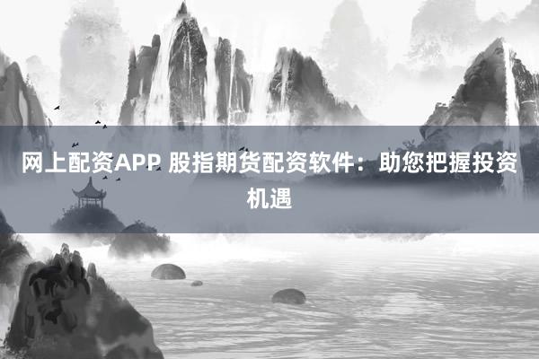 网上配资APP 股指期货配资软件：助您把握投资机遇