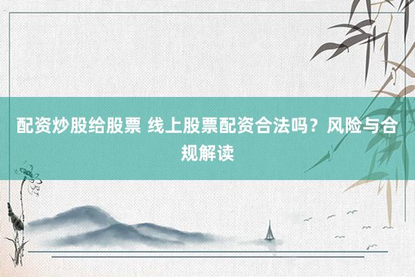 配资炒股给股票 线上股票配资合法吗？风险与合规解读