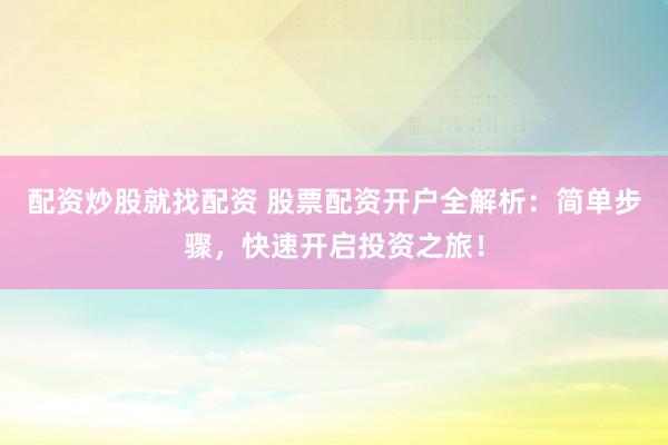 配资炒股就找配资 股票配资开户全解析：简单步骤，快速开启投资之旅！