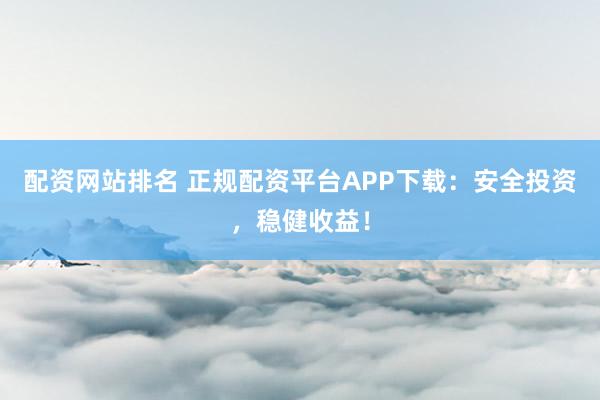 配资网站排名 正规配资平台APP下载：安全投资，稳健收益！