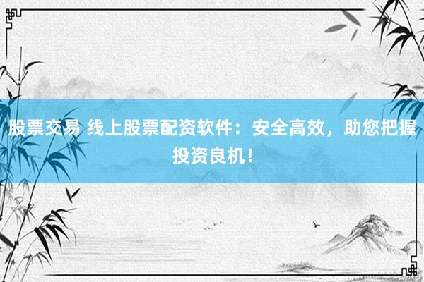 股票交易 线上股票配资软件：安全高效，助您把握投资良机！