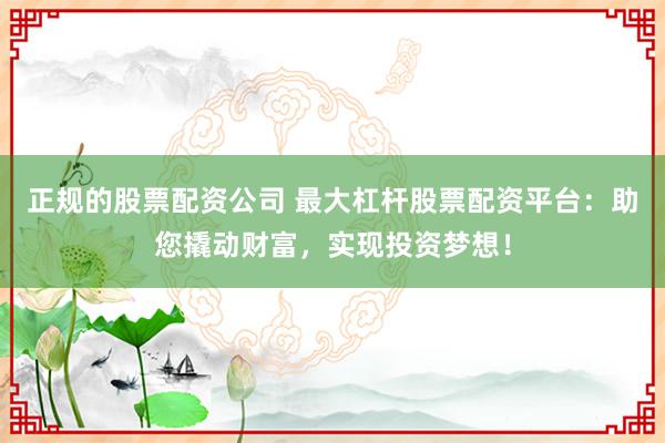 正规的股票配资公司 最大杠杆股票配资平台：助您撬动财富，实现投资梦想！