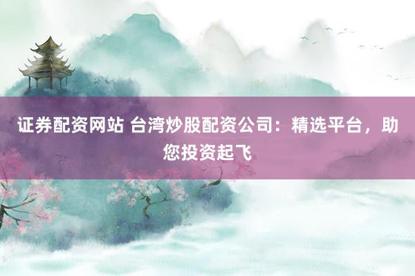 证券配资网站 台湾炒股配资公司：精选平台，助您投资起飞