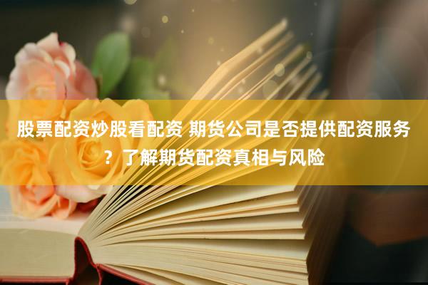 股票配资炒股看配资 期货公司是否提供配资服务？了解期货配资真相与风险
