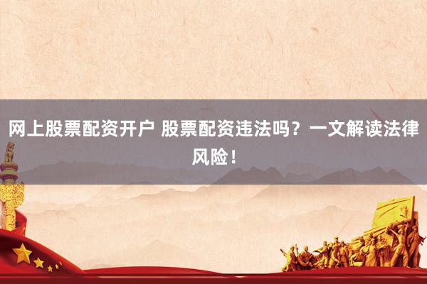 网上股票配资开户 股票配资违法吗？一文解读法律风险！