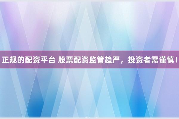 正规的配资平台 股票配资监管趋严，投资者需谨慎！