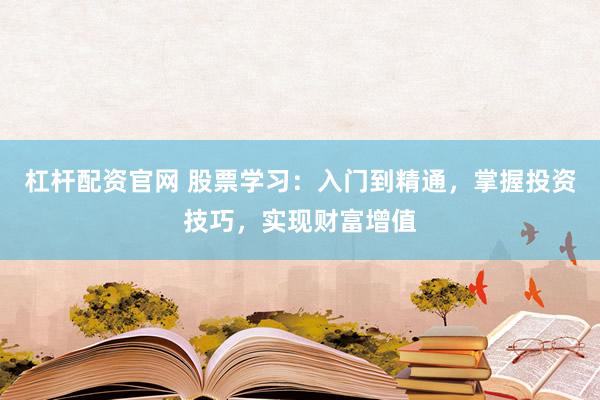 杠杆配资官网 股票学习：入门到精通，掌握投资技巧，实现财富增值