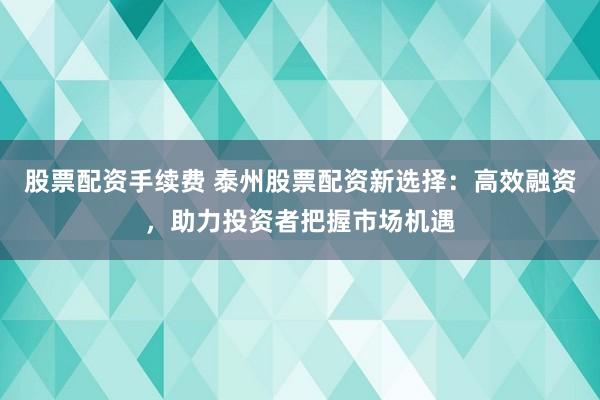 股票配资手续费 泰州股票配资新选择：高效融资，助力投资者把握市场机遇