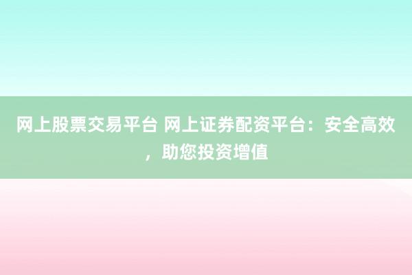网上股票交易平台 网上证券配资平台：安全高效，助您投资增值