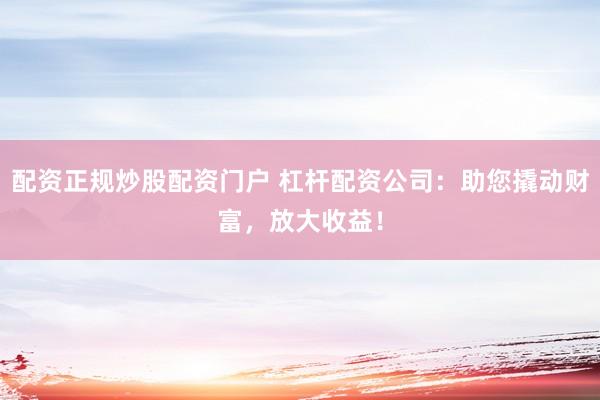 配资正规炒股配资门户 杠杆配资公司：助您撬动财富，放大收益！