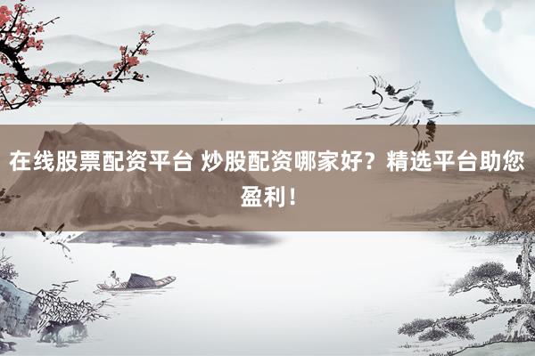 在线股票配资平台 炒股配资哪家好？精选平台助您盈利！