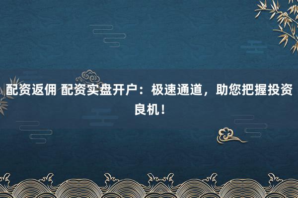配资返佣 配资实盘开户：极速通道，助您把握投资良机！