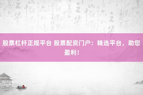 股票杠杆正规平台 股票配资门户：精选平台，助您盈利！