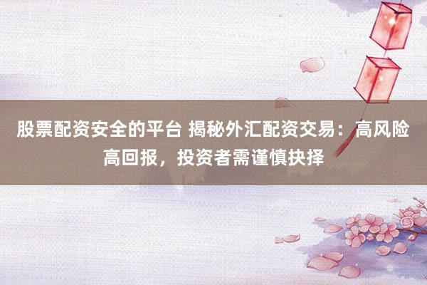 股票配资安全的平台 揭秘外汇配资交易：高风险高回报，投资者需谨慎抉择