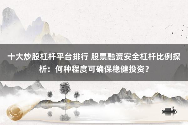 十大炒股杠杆平台排行 股票融资安全杠杆比例探析：何种程度可确保稳健投资？