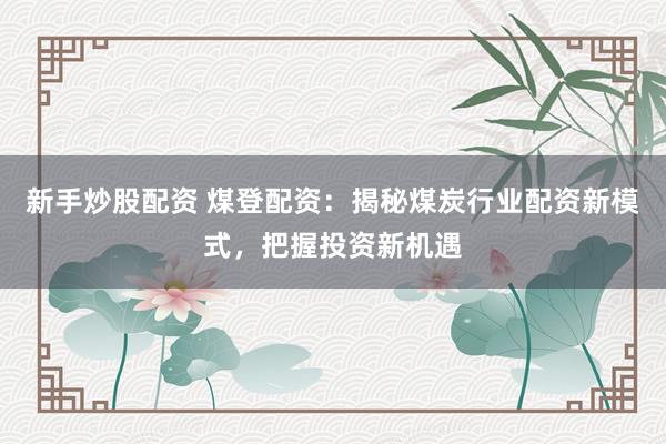 新手炒股配资 煤登配资：揭秘煤炭行业配资新模式，把握投资新机遇