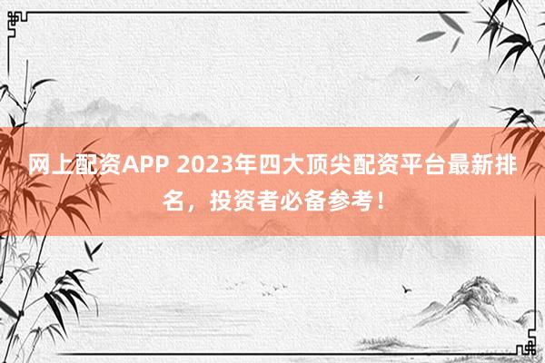 网上配资APP 2023年四大顶尖配资平台最新排名，投资者必备参考！