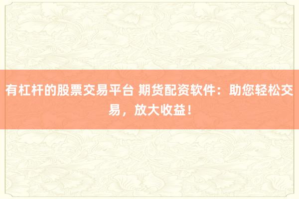 有杠杆的股票交易平台 期货配资软件：助您轻松交易，放大收益！