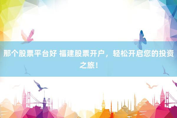 那个股票平台好 福建股票开户，轻松开启您的投资之旅！
