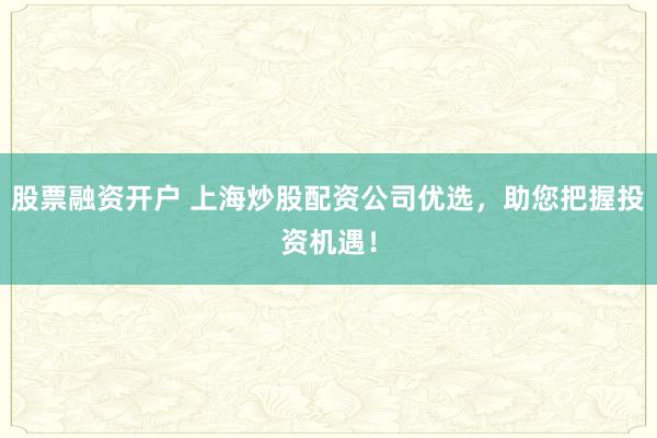 股票融资开户 上海炒股配资公司优选，助您把握投资机遇！