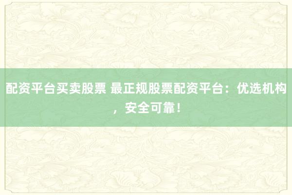 配资平台买卖股票 最正规股票配资平台：优选机构，安全可靠！