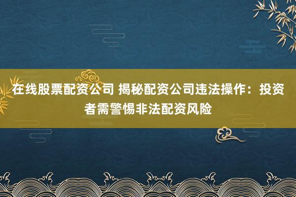 在线股票配资公司 揭秘配资公司违法操作：投资者需警惕非法配资风险