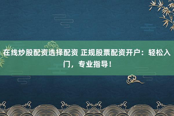 在线炒股配资选择配资 正规股票配资开户：轻松入门，专业指导！