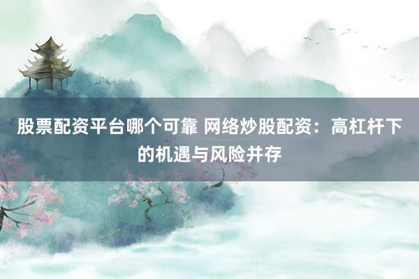 股票配资平台哪个可靠 网络炒股配资：高杠杆下的机遇与风险并存