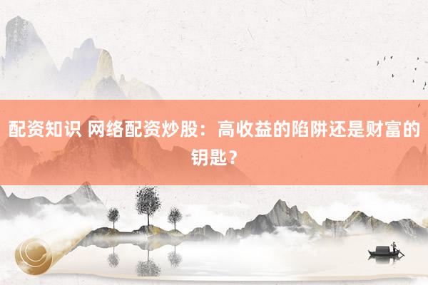 配资知识 网络配资炒股：高收益的陷阱还是财富的钥匙？