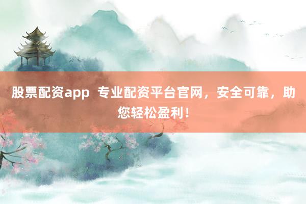 股票配资app  专业配资平台官网，安全可靠，助您轻松盈利！